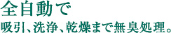 全自動で吸引、洗浄、乾燥まで無臭処理。