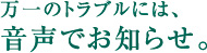 万一のトラブルには、音声でお知らせ。