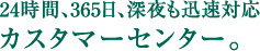 24時間、365日、深夜も迅速対応カスタマーセンター。